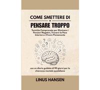 Come Smettere di Pensare Troppo: Tecniche Comprovate per Eliminare i Pensieri Negativi, Trovare la Pace Interiore e Vivere Pienamente