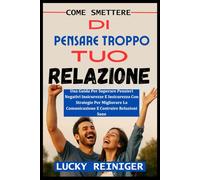 COME SMETTERE DI PENSARE TROPPO TUO RELAZIONE: Una Guida Per Superare Pensieri Negativi Insicurezze E Insicurezza Con Strategie Per Migliorare La Comunicazione E Costruire Relazioni Sane