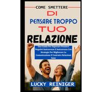 COME SMETTERE DI PENSARE TROPPO TUO RELAZIONE: Una Guida Per Superare Pensieri Negativi Insicurezze E Insicurezza Con Strategie Per Migliorare La Comunicazione E Costruire Relazioni Sane