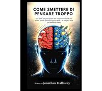 COME SMETTERE DI PENSARE TROPPO: Una guida per principianti alla comprensione della tua mente, perché pensare troppo fa male e 30 semplici modi per trovare la calma