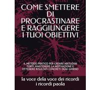 COME SMETTERE DI PROCRASTINARE E RAGGIUNGERE I TUOI OBIETTIVI: IL METODO PRATICO PER CREARE ABITUDINI FORTI, MANTENERE LA MOTIVAZIONE E OTTENERE RISULTATI CONCRETI OGNI GIORNO (OLTRE LA MENTE)