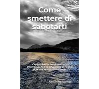 Come smettere di sabotarti: Capire i tuoi schemi nascosti, interromperli e costruire una versione di te che non ti rema contro