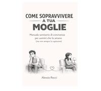 COME SOPRAVVIVERE A TUA MOGLIE: Manuale semiserio di convivenza per uomini che la amano (ma non sempre la capiscono)