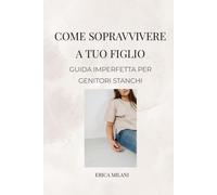 COME SOPRAVVIVERE A TUO FIGLIO: GUIDA IMPERFETTA PER GENITORI STANCHI