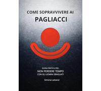 Come sopravvivere ai pagliacci: Guida pratica per non perdere tempo con gli uomini sbagliati