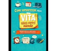 Come sopravvivere alla vita senza capirci niente: Manuale pratico per adulti stanchi, confusi e moderatamente funzionanti