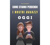 Come Stiamo Perdendo i Nostri Ragazzi Oggi: Dall’educazione delegata ai miti tossici dei social - Un viaggio nella crisi dei nostri figli (e nostra) e come possiamo ricominciare