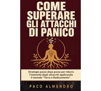 COME SUPERARE GLI ATTACCHI DI PANICO: Strategie passo dopo passo per ridurre l'intensità degli attacchi applicando il metodo "Terra e Radicamento".