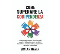 Come superare la codipendenza: Una guida pratica al recupero per guarire dalle dinamiche familiari tossiche e compiacenti e per costruire relazioni autentiche