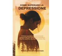 COME SUPERARE LA DEPRESSIONE: Ottieni massimo con strumenti comprovati per benessere mentale e libertà emotiva che durano tutta vita
