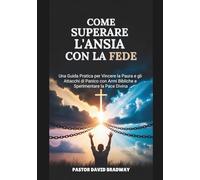 COME SUPERARE L'ANSIA CON LA FEDE: Una Guida Pratica per Vincere la Paura e gli Attacchi di Panico con Armi Bibliche e Sperimentare la Pace Divina