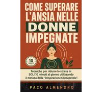 COME SUPERARE L'ANSIA NELLE DONNE IMPEGNATE: Tecniche per ridurre lo stress in SOLI 10 minuti al giorno utilizzando il metodo della "Respirazione Consapevole".