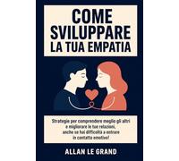 COME SVILUPPARE LA TUA EMPATIA: Strategie per comprendere meglio gli altri e migliorare le tue relazioni, anche se hai difficoltà a entrare in contatto emotivo!