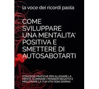 COME SVILUPPARE UNA MENTALITA' POSITIVA E SMETTERE DI AUTOSABOTARTI: STRATEGIE PRATICHE PER ALLENARE LA MENTE, ELIMINARE I PENSIERI NEGATIVI E MIGLIORARE LA TUA VITA OGNI GIORNO. (OLTRE LA MENTE)