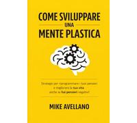 COME SVILUPPARE UNA MENTE PLASTICA: Strategie per riprogrammare i tuoi pensieri e migliorare la tua vita anche se hai pensieri negativi!