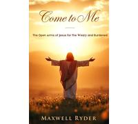 Come To Me: The Open Arms of Jesus for the Weary and Burdened