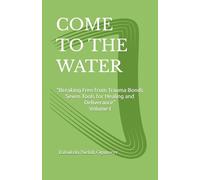 COME TO THE WATER: “Breaking Free from Trauma Bonds Seven Tools for Healing and Deliverance” Volume I