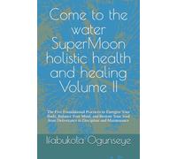 Come to the Water : Super Moon Holistic Health and Healing Volume II: The Five Foundational Practices to Energize Your Body, Balance Your Mind, and ... Deliverance to Discipline and Maintenance