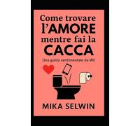 Come trovare l'amore mentre fai la cacca: Guida Sentimentale da WC (Piccoli Libri di Sopravvivenza Elegante)