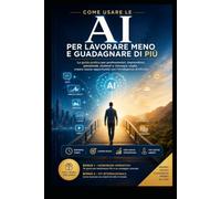 Come Usare l’Intelligenza Artificiale per Lavorare Meno e Guadagnare di Più: Strategie pratiche e accessibili per professionisti, pensionati, ... artificiale (Informatica e Tecnologia)