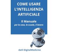 Come Usare l'Intelligenza Artificiale - Il Manuale per la Casa, lo Studio, il Lavoro: Una guida per il Principiante. Conoscere, apprendere ed usare l'IA per la vita di tutti i giorni