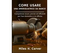 COME USARE UNA SMERIGLIATRICE DA BANCO: Competenze sicure, precise ed efficienti per l'uso domestico e in officina