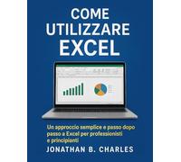 COME UTILIZZARE EXCEL: Un approccio semplice e passo dopo passo a Excel per professionisti e principianti