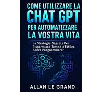 COME UTILIZZARE LA CHAT GPT PER AUTOMATIZZARE LA VOSTRA VITA: La strategia segreta per risparmiare tempo e fatica senza programmare! (come usare chatgpt)