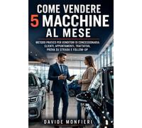 COME VENDERE 5 MACCHINE AL MESE: Metodo pratico per venditori di concessionaria: clienti, appuntamenti, trattativa, prova su strada e follow-up