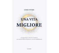 Come vivere una vita migliore: Coltivare consapevolezza, trasformare le abitudini e dare una direzione più solida al proprio percorso per costruire fiducia, benessere e una vita davvero soddisfacente