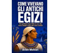 Come vivevano gli antichi Egizi: Vita quotidiana lungo il Nilo tra case, cibo, lavoro, famiglia, scuola, abiti, feste e mestieri