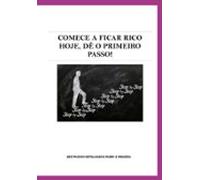 Comece A Ficar Rico Hoje Dê O Primeiro Passo ! (ebook)