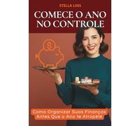COMECE O ANO NO CONTROLE: Como Organizar Suas Finanças Antes Que o Ano te Atropеlе (Educação Financeira Para Mulheres)