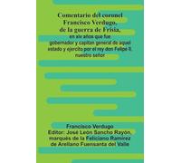 Comentario Del Coronel Francisco Verdugo, De La Guerra De Frisia,; En Xiv A os Que Fue Gobernador Y Capitan General De Aquel Estado Y Ejercito Por El Rey Don Felipe Ii, Nuestro Se or