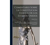 Comentario Sobre La Constitucion Federal De Los Estados Unidos: Precedido De Una Revista Sobre La Historia De Las Colonias Y De Los Estados Antes De La Adopcion De Ea [sic] Constitucion...