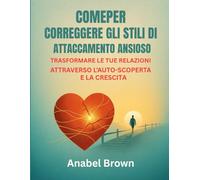 COMEPER CORREGGERE GLI STILI DI ATTACCAMENTO ANSIOSO:: TRASFORMARE LE TUE RELAZIONI ATTRAVERSO L'AUTO-SCOPERTA E LA CRESCITA