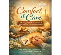 Comfort & Care: A Caregiver’s Cookbook of Easy Meals and Everyday Encouragement: Faith, Food, and Hope for the Ones Who Pour Out So Much