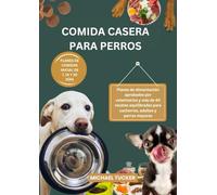 COMIDA CASERA PARA PERROS: Planes de alimentación aprobados por veterinarios y más de 40 recetas equilibradas para cachorros, adultos y perros mayores