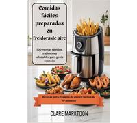 Comidas fáciles preparadas en freidora de aire: 100 recetas rápidas, crujientes y saludables para gente ocupada