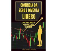 COMINCIA DA ZERO E DIVENTA LIBERO: IL PERCORSO COMPLETO' PER CAPIRE E AGIRE NEL TRADING