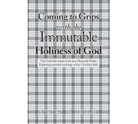 Coming to Grips with the Immutable Holiness of God: The God who wants to be your Heavenly Father Exploring essential teachings of the Christian faith
