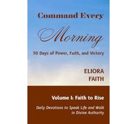 Command Every Morning: 30 Days of Power, Faith, and Victory: Volume I: Faith to Rise