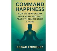 Command Happiness: How to Reprogram Your Mind and Find Peace Through Stoic Living