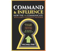 Command & Influence: How the 1% Communicate with Clarity, Confidence, and Power: Speak Like a Leader, Influence Like a CEO, Be Heard Like the Elite