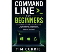 Command Line for Beginners: Practical Windows, macOS, and Linux Commands for Everyday Work, Troubleshooting, File Management, Content Organization, and Simple Automation