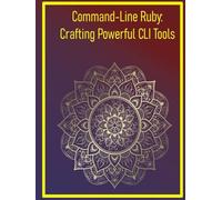 Command-Line Ruby: Crafting Powerful CLI Tools: Building User-Friendly Terminal Applications with Thor, Optparse, and TTY