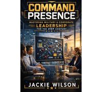 Command Presence: Mastering Military & Corporate Leadership for the 21st Century