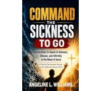 Command the Sickness to Go: Declarations to Speak to Sickness, Disease, and Infirmity in the Name of Jesus