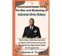 Command Under Fire: The Rise and Reckoning of Admiral Alvin Holsey: How a Navy Four-Star Led with Integrity, Faced Controversy, and Navigated the High-Stakes Battle for the Americas