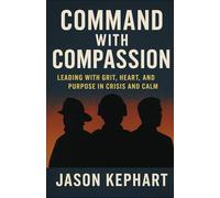 Command with Compassion: Leading with Grit, Heart, and Purpose in Crisis and Calm